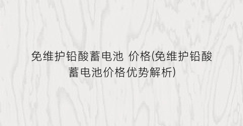 免维护铅酸蓄电池 价格(免维护铅酸蓄电池价格优势解析)